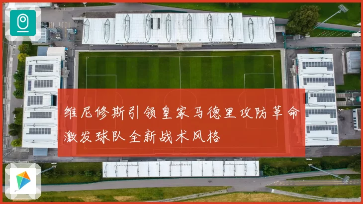 维尼修斯引领皇家马德里攻防革命激发球队全新战术风格