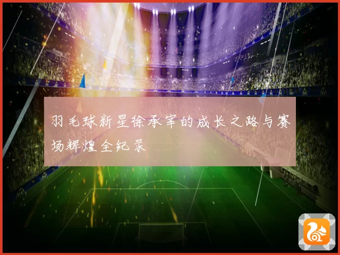 羽毛球新星徐承宰的成长之路与赛场辉煌全纪录