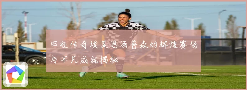 田径传奇埃莱恩汤普森的辉煌赛场与不凡成就揭秘