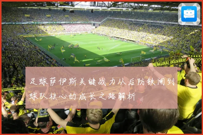 足球萨伊斯关键战力从后防铁闸到球队核心的成长之路解析