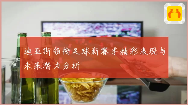 迪亚斯领衔足球新赛季精彩表现与未来潜力分析