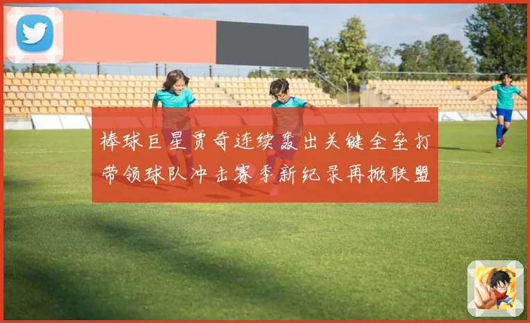 棒球巨星贾奇连续轰出关键全垒打带领球队冲击赛季新纪录再掀联盟热潮