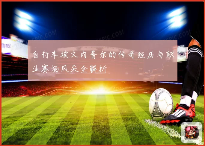 自行车埃文内普尔的传奇经历与职业赛场风采全解析
