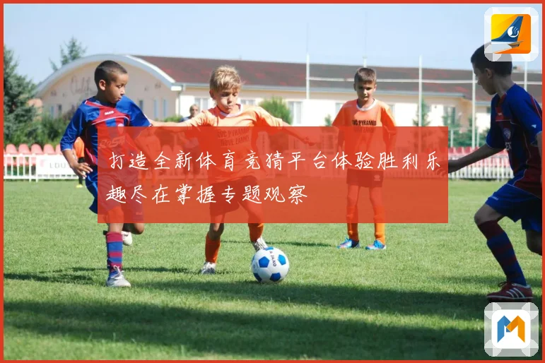 打造全新体育竞猜平台体验胜利乐趣尽在掌握专题观察