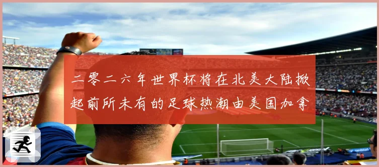 二零二六年世界杯将在北美大陆掀起前所未有的足球热潮由美国加拿赛事前瞻