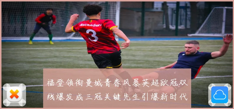 福登领衔曼城青春风暴英超欧冠双线爆发成三冠关键先生引爆新时代