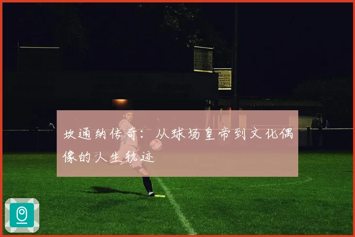 坎通纳传奇：从球场皇帝到文化偶像的人生轨迹