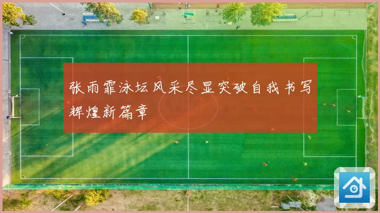 张雨霏泳坛风采尽显突破自我书写辉煌新篇章