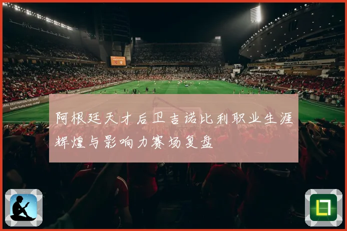 阿根廷天才后卫吉诺比利职业生涯辉煌与影响力赛场复盘