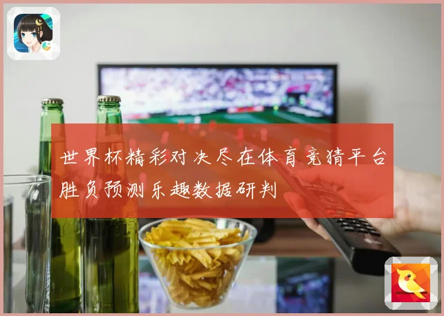 世界杯精彩对决尽在体育竞猜平台胜负预测乐趣数据研判