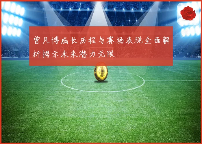 曾凡博成长历程与赛场表现全面解析揭示未来潜力无限