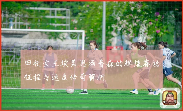 田径女王埃莱恩汤普森的辉煌赛场征程与速度传奇解析