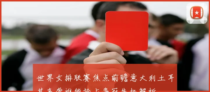 世界女排联赛焦点前瞻意大利土耳其来袭谁能抢占争冠先机解析