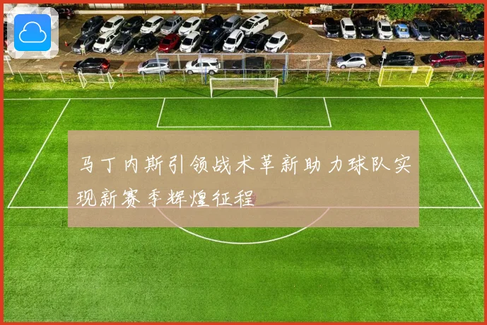 马丁内斯引领战术革新助力球队实现新赛季辉煌征程
