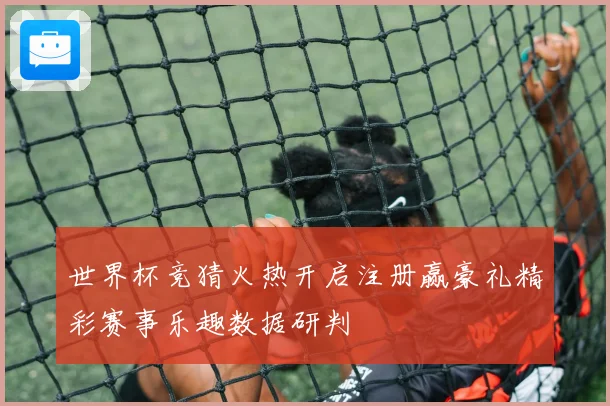 世界杯竞猜火热开启注册赢豪礼精彩赛事乐趣数据研判