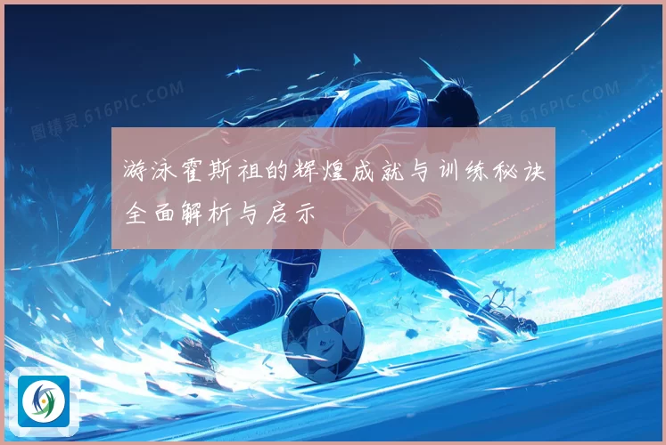 游泳霍斯祖的辉煌成就与训练秘诀全面解析与启示