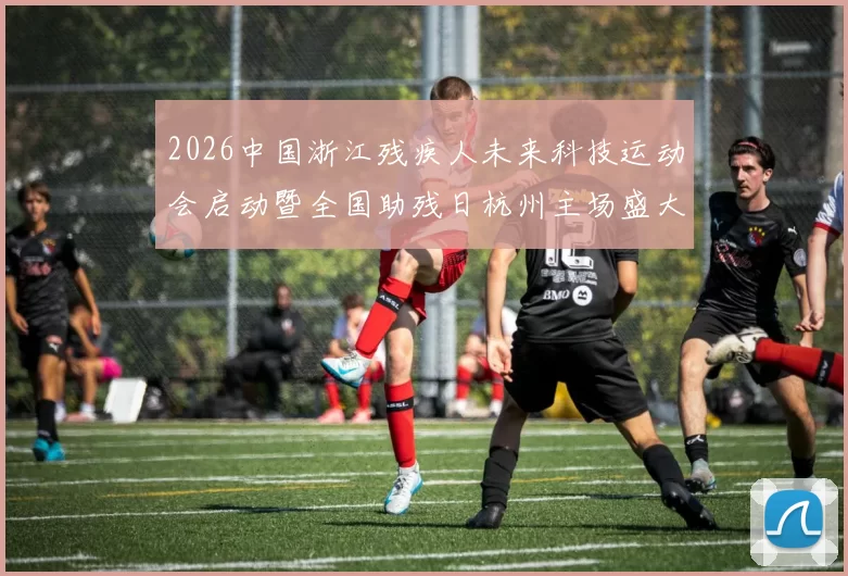 2026中国浙江残疾人未来科技运动会启动暨全国助残日杭州主场盛大启幕