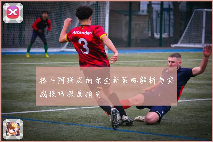 格斗阿斯皮纳尔全新策略解析与实战技巧深度指南