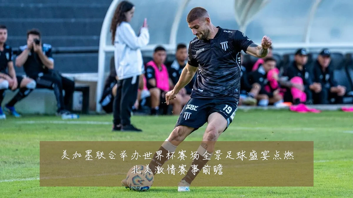 美加墨联合举办世界杯赛场全景足球盛宴点燃北美激情赛事前瞻