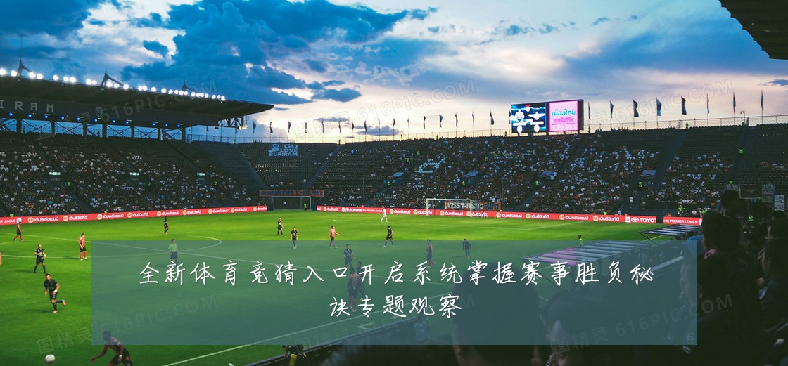 全新体育竞猜入口开启系统掌握赛事胜负秘诀专题观察