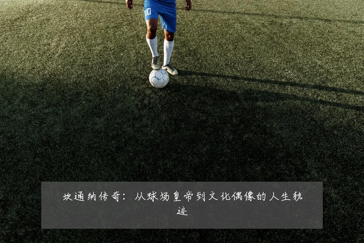 坎通纳传奇：从球场皇帝到文化偶像的人生轨迹