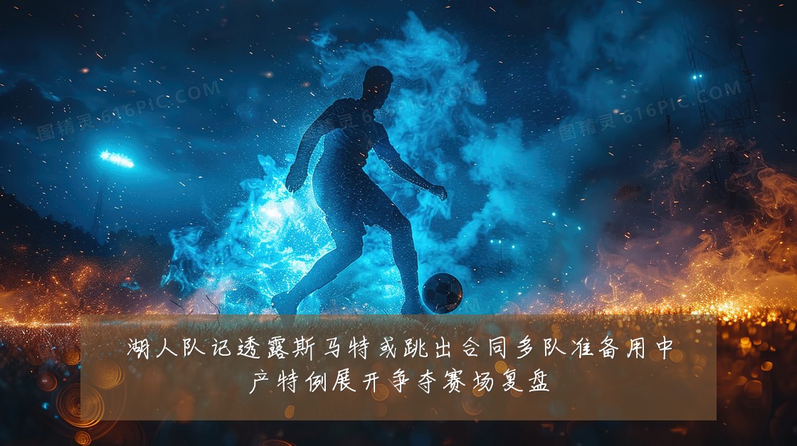 湖人队记透露斯马特或跳出合同多队准备用中产特例展开争夺赛场复盘