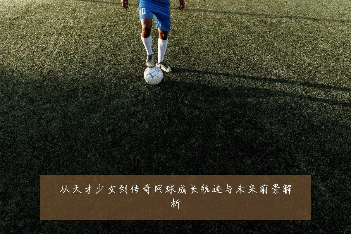 从天才少女到传奇网球成长轨迹与未来前景解析