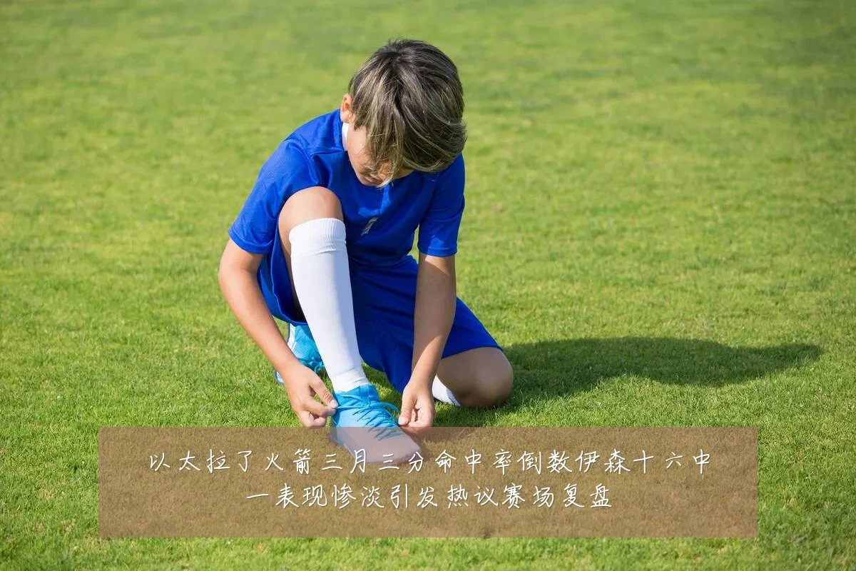 以太拉了火箭三月三分命中率倒数伊森十六中一表现惨淡引发热议赛场复盘