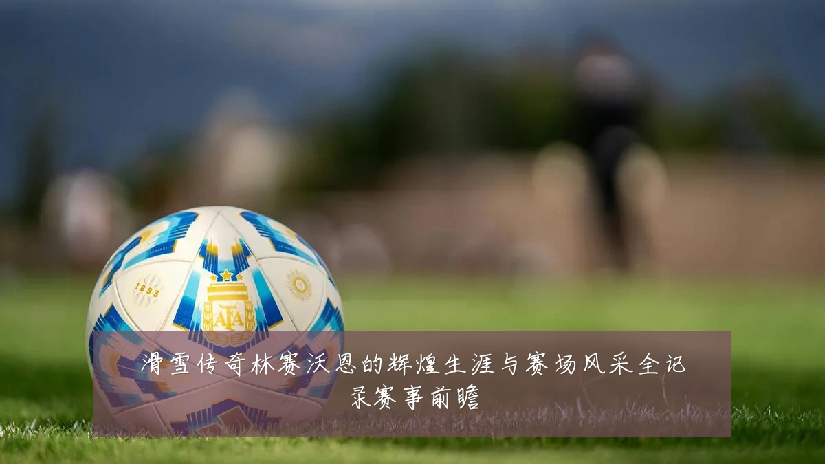 滑雪传奇林赛沃恩的辉煌生涯与赛场风采全记录赛事前瞻