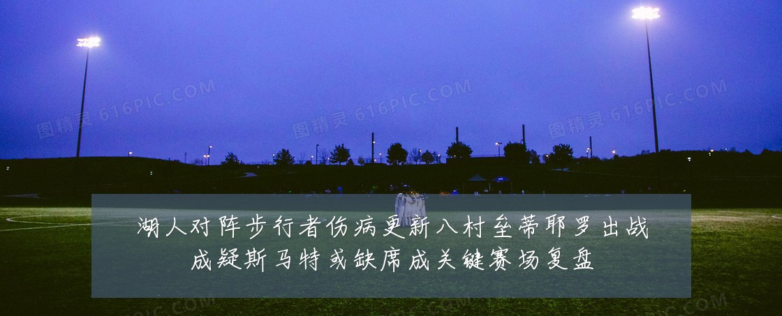 湖人对阵步行者伤病更新八村垒蒂耶罗出战成疑斯马特或缺席成关键赛场复盘