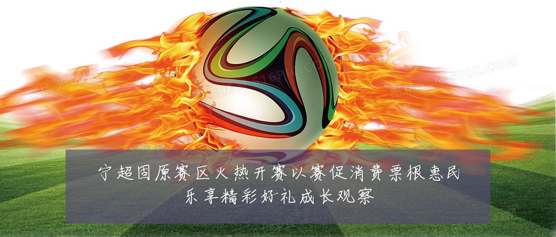 宁超固原赛区火热开赛以赛促消费票根惠民乐享精彩好礼成长观察