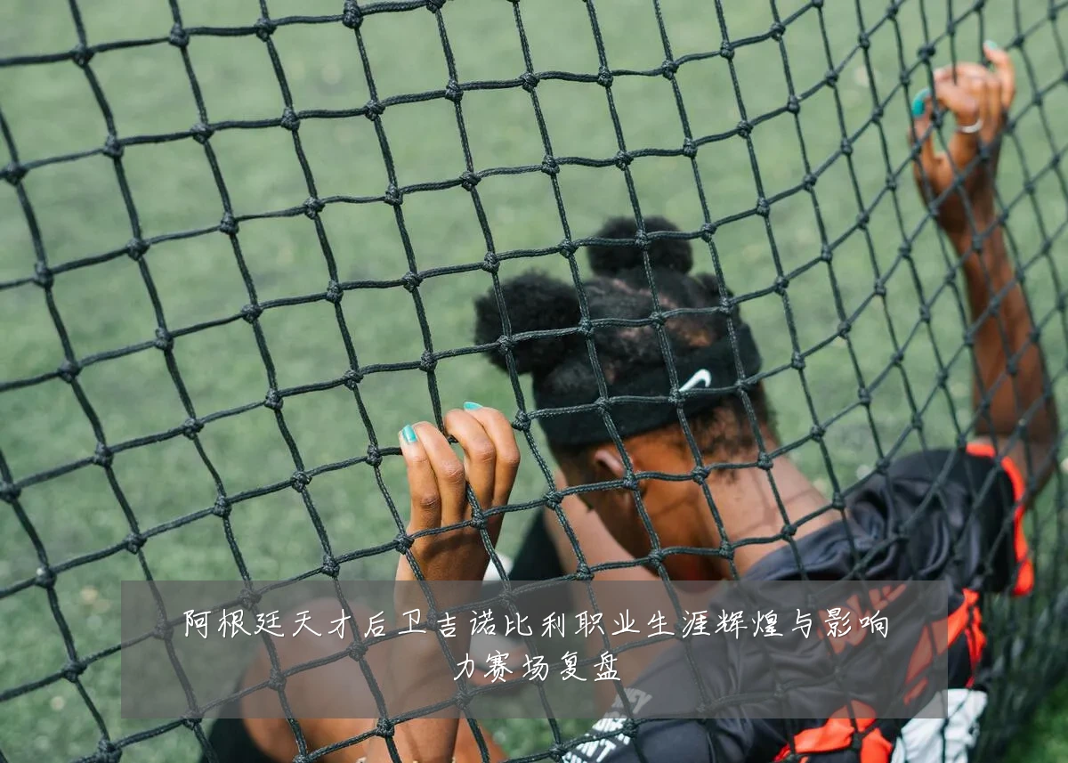 阿根廷天才后卫吉诺比利职业生涯辉煌与影响力赛场复盘