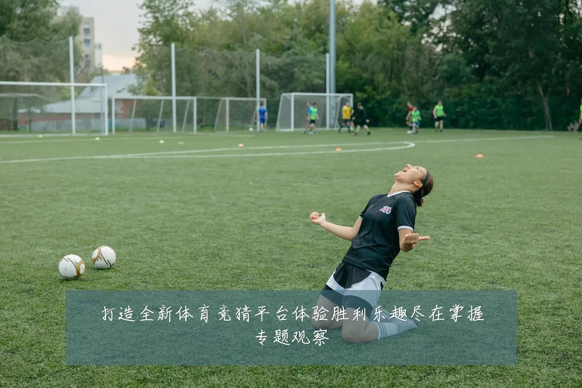 打造全新体育竞猜平台体验胜利乐趣尽在掌握专题观察